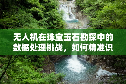 无人机在珠宝玉石勘探中的数据处理挑战，如何精准识别与分类？