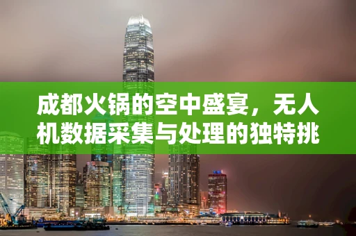 成都火锅的空中盛宴，无人机数据采集与处理的独特挑战