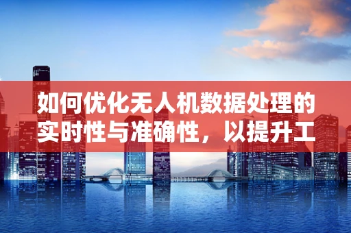 如何优化无人机数据处理的实时性与准确性，以提升工程技术效率？