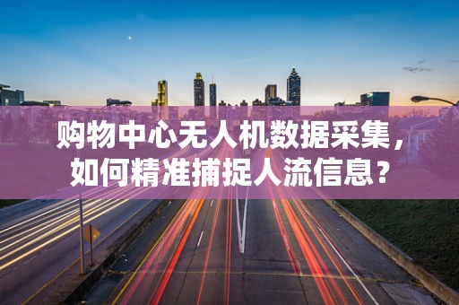购物中心无人机数据采集，如何精准捕捉人流信息？