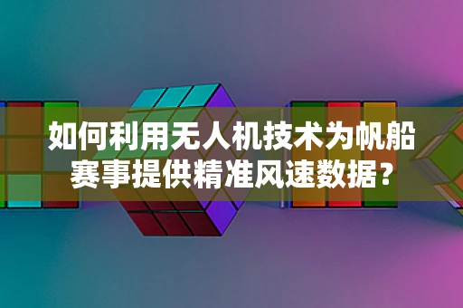 如何利用无人机技术为帆船赛事提供精准风速数据？