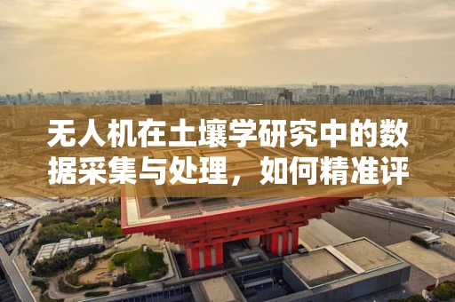 无人机在土壤学研究中的数据采集与处理，如何精准评估土壤肥力？