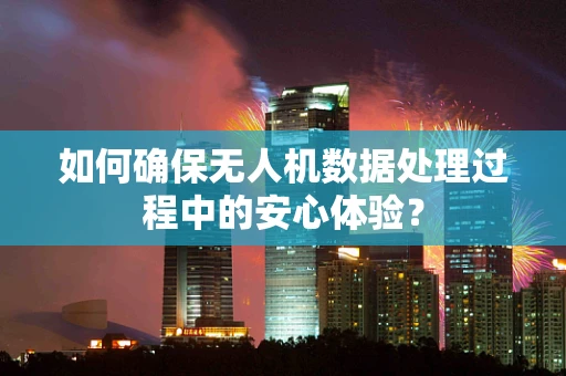 如何确保无人机数据处理过程中的安心体验？