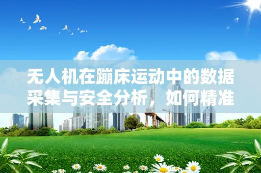 无人机在蹦床运动中的数据采集与安全分析，如何精准捕捉蹦床跳跃的空中姿态？