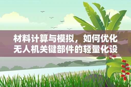 材料计算与模拟，如何优化无人机关键部件的轻量化设计？