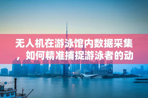 无人机在游泳馆内数据采集，如何精准捕捉游泳者的动作细节？