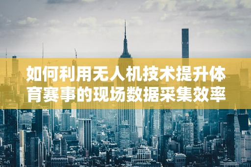 如何利用无人机技术提升体育赛事的现场数据采集效率？