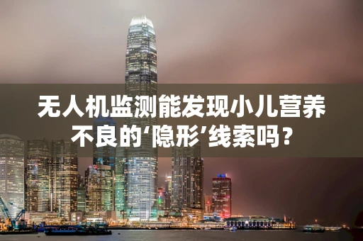 无人机监测能发现小儿营养不良的‘隐形’线索吗？