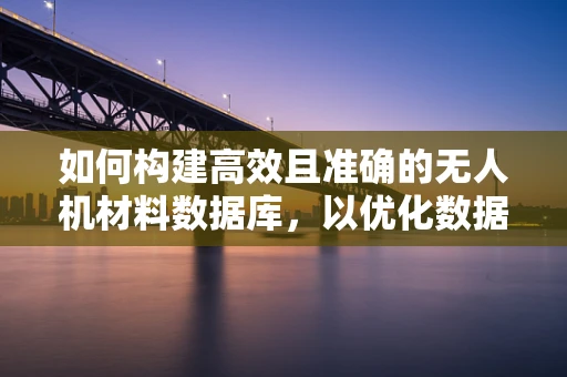 如何构建高效且准确的无人机材料数据库，以优化数据处理流程？