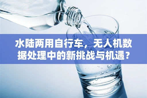 水陆两用自行车，无人机数据处理中的新挑战与机遇？