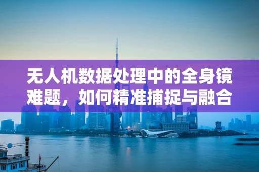 无人机数据处理中的全身镜难题，如何精准捕捉与融合多源视觉数据？