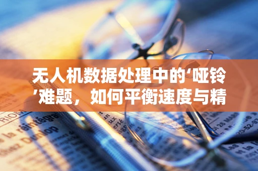 无人机数据处理中的‘哑铃’难题，如何平衡速度与精度？