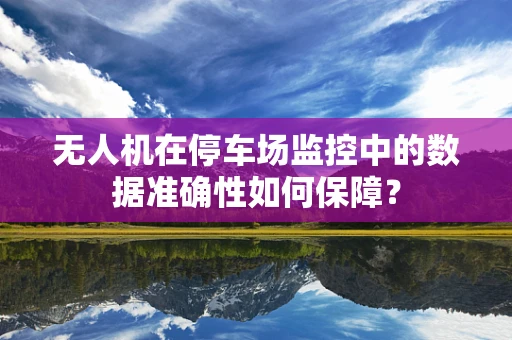 无人机在停车场监控中的数据准确性如何保障？