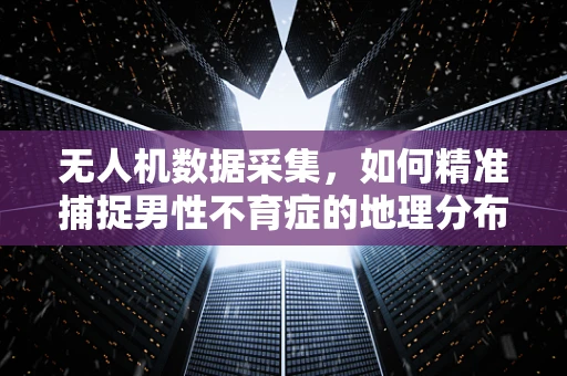 无人机数据采集，如何精准捕捉男性不育症的地理分布？