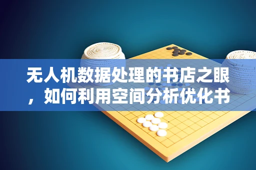 无人机数据处理的书店之眼，如何利用空间分析优化书店选址与库存管理？