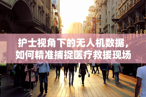 护士视角下的无人机数据，如何精准捕捉医疗救援现场的‘生命线’？