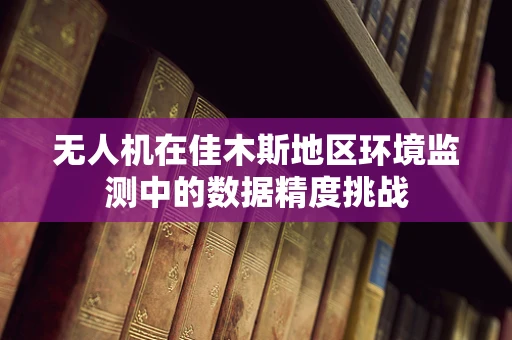无人机在佳木斯地区环境监测中的数据精度挑战