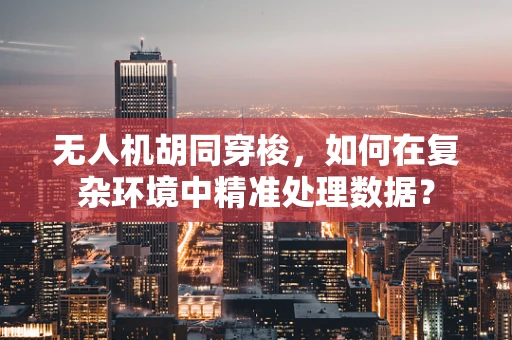 无人机胡同穿梭，如何在复杂环境中精准处理数据？