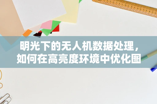 明光下的无人机数据处理，如何在高亮度环境中优化图像捕捉？