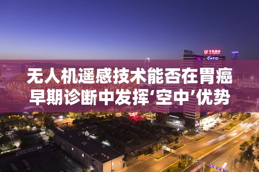 无人机遥感技术能否在胃癌早期诊断中发挥‘空中’优势？