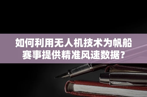 如何利用无人机技术为帆船赛事提供精准风速数据？