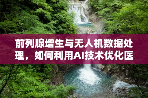 前列腺增生与无人机数据处理，如何利用AI技术优化医疗数据收集？