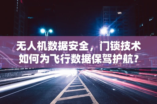 无人机数据安全，门锁技术如何为飞行数据保驾护航？