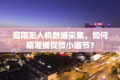 庭院无人机数据采集，如何精准捕捉微小细节？