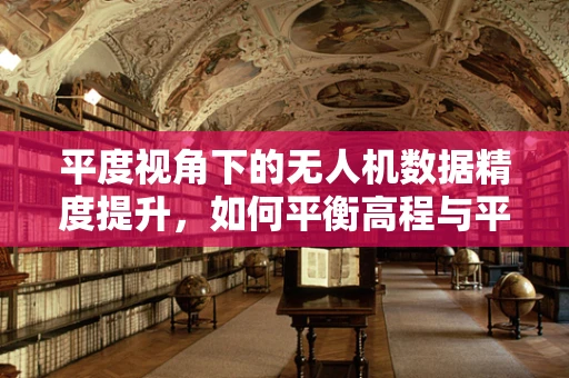平度视角下的无人机数据精度提升，如何平衡高程与平面精度？