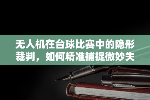 无人机在台球比赛中的隐形裁判，如何精准捕捉微妙失误？