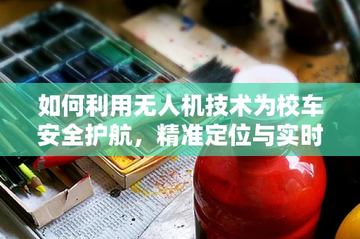 如何利用无人机技术为校车安全护航，精准定位与实时监控的挑战与解决方案