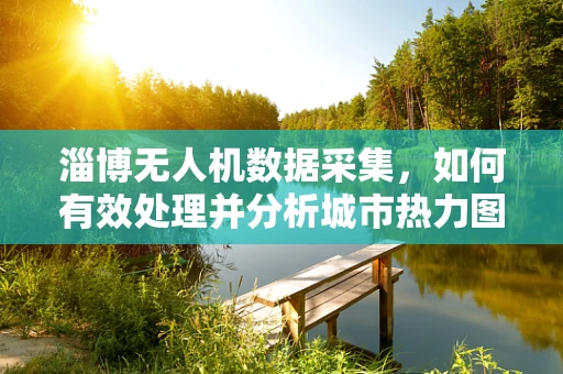 淄博无人机数据采集，如何有效处理并分析城市热力图信息？