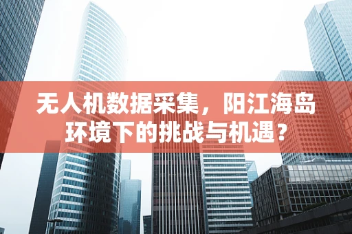 无人机数据采集，阳江海岛环境下的挑战与机遇？