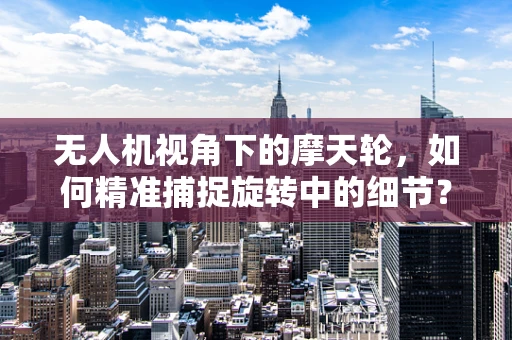 无人机视角下的摩天轮，如何精准捕捉旋转中的细节？