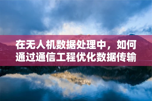 在无人机数据处理中，如何通过通信工程优化数据传输效率？