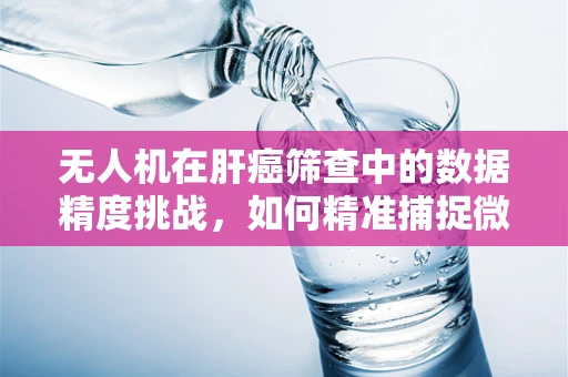 无人机在肝癌筛查中的数据精度挑战，如何精准捕捉微小病灶？