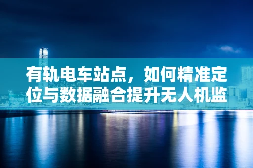 有轨电车站点，如何精准定位与数据融合提升无人机监控效率？