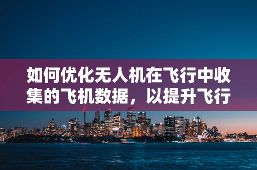 如何优化无人机在飞行中收集的飞机数据，以提升飞行安全与效率？