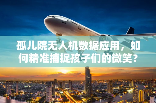 孤儿院无人机数据应用，如何精准捕捉孩子们的微笑？