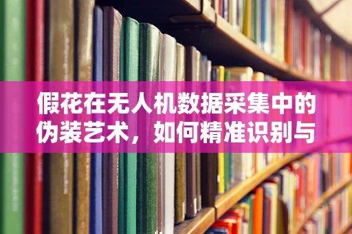 假花在无人机数据采集中的伪装艺术，如何精准识别与剔除？