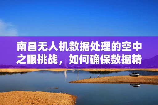 南昌无人机数据处理的空中之眼挑战，如何确保数据精准与安全？