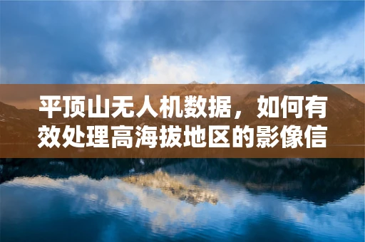 平顶山无人机数据，如何有效处理高海拔地区的影像信息？