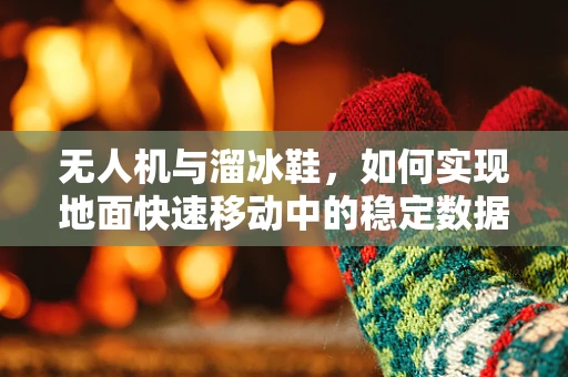 无人机与溜冰鞋，如何实现地面快速移动中的稳定数据采集？