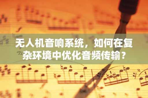 无人机音响系统，如何在复杂环境中优化音频传输？