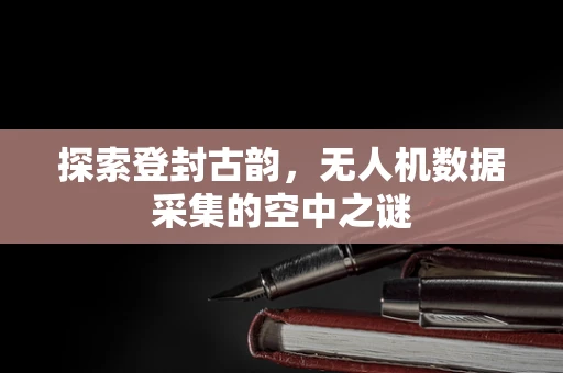 探索登封古韵，无人机数据采集的空中之谜