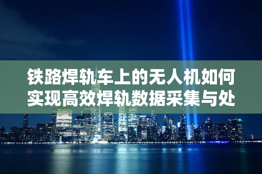 铁路焊轨车上的无人机如何实现高效焊轨数据采集与处理？