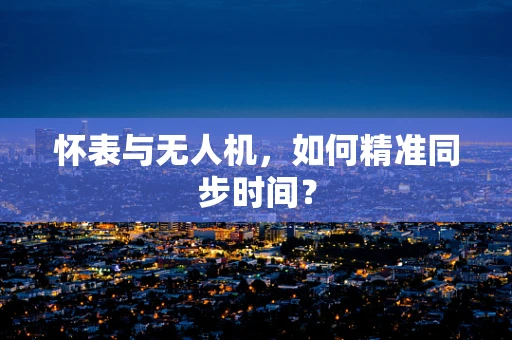 怀表与无人机，如何精准同步时间？