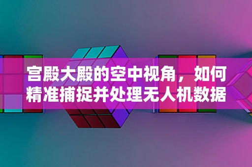 宫殿大殿的空中视角，如何精准捕捉并处理无人机数据？