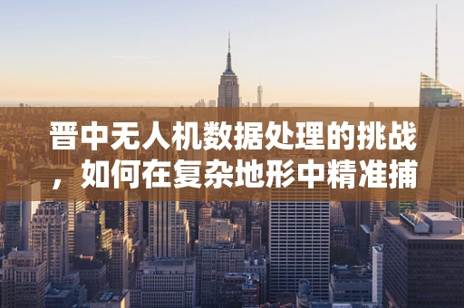 晋中无人机数据处理的挑战，如何在复杂地形中精准捕捉？
