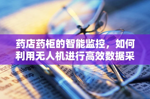 药店药柜的智能监控，如何利用无人机进行高效数据采集？